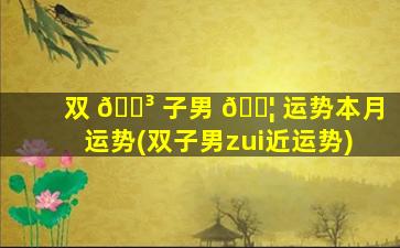 双 🐳 子男 🐦 运势本月运势(双子男zui
近运势)